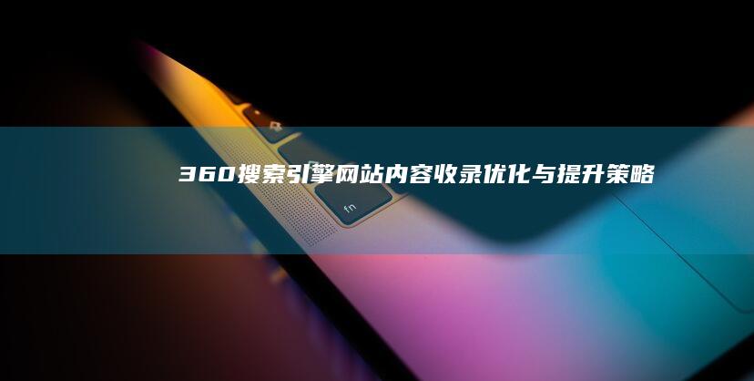 360搜索引擎网站内容收录优化与提升策略